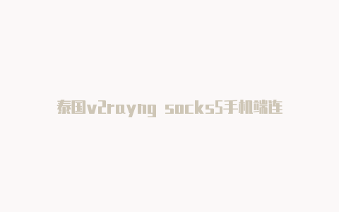 泰国v2rayng socks5手机端连不上免费[100%可用分享