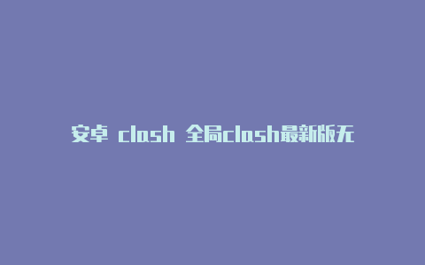 安卓 clash 全局clash最新版无法使用