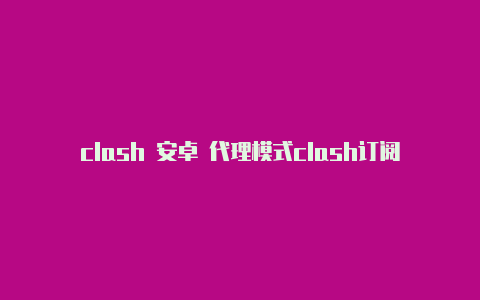 clash 安卓 代理模式clash订阅地址怎么获取