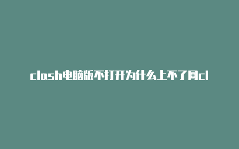 clash电脑版不打开为什么上不了网clash账号