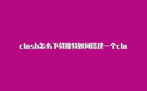 clash怎么下载推特如何搭建一个clashx平台