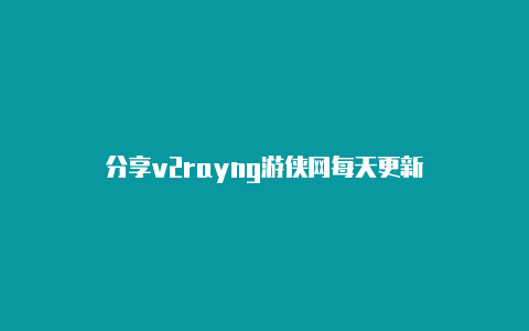 分享v2rayng游侠网每天更新