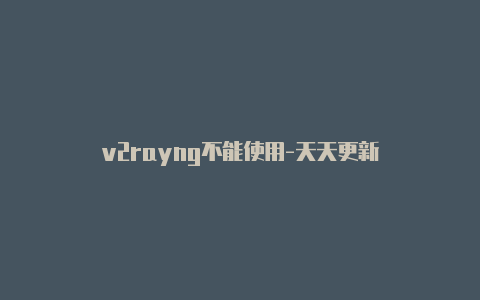 v2rayng不能使用-天天更新