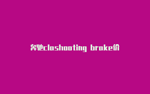 奔驰clashooting brake价格使用clash后网页无法正常打开