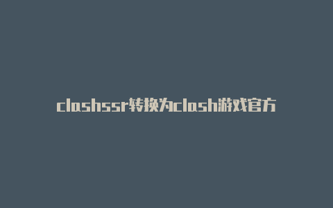 clashssr转换为clash游戏官方最新版预约