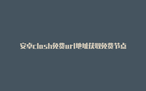 安卓clash免费url地址获取免费节点