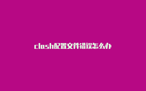 clash配置文件错误怎么办