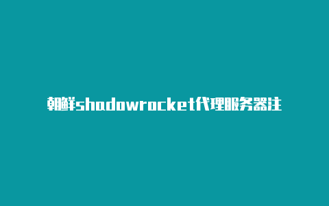 朝鲜shadowrocket代理服务器注册教程免费分享