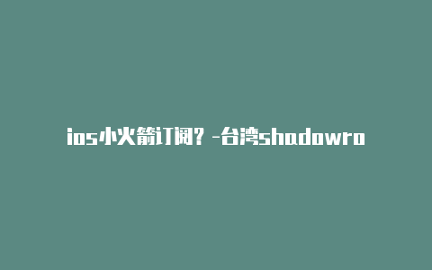 ios小火箭订阅?-台湾shadowrocketssh共享