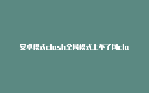 安卓模式clash全局模式上不了网clash怎么单独增加节点