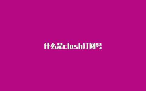 什么是clash订阅号