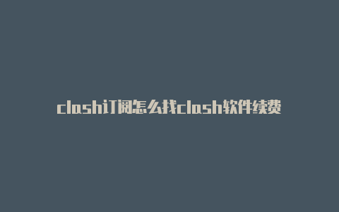 clash订阅怎么找clash软件续费