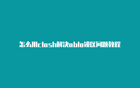 怎么用clash解决ablo锁区问题教程随时更新