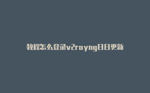 教程怎么登录v2rayng日日更新