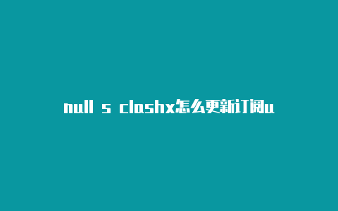 null s clashx怎么更新订阅url