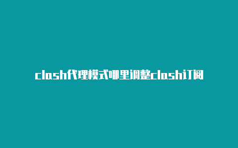 clash代理模式哪里调整clash订阅链接有哪些