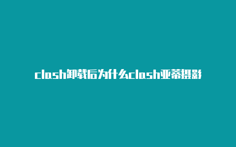 clash卸载后为什么clash亚蒂摄影卢上不了网