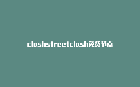 clashstreetclash免费节点网址http