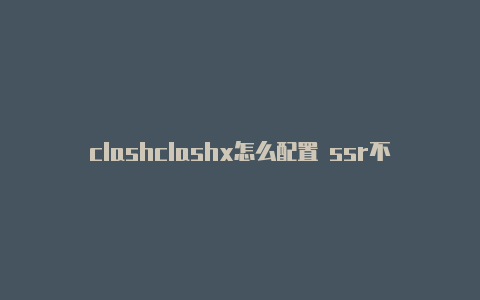 clashclashx怎么配置 ssr不支持