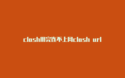 clash用完连不上网clash url最新