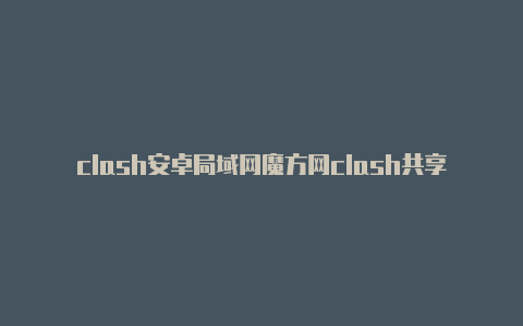 clash安卓局域网魔方网clash共享