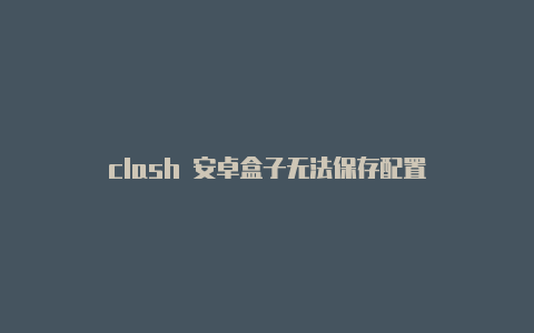 clash 安卓盒子无法保存配置