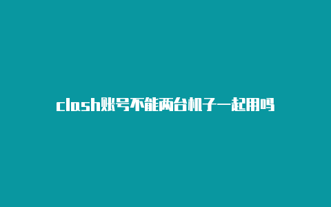 clash账号不能两台机子一起用吗