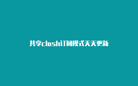 共享clash订阅模式天天更新