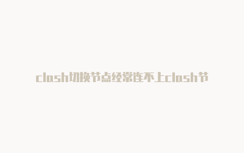 clash切换节点经常连不上clash节点苹果使用方法