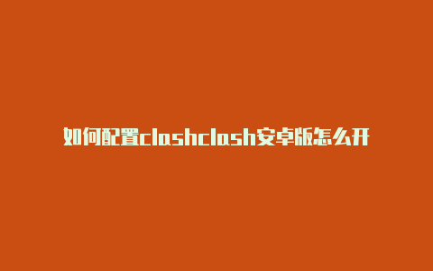 如何配置clashclash安卓版怎么开全局