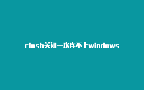 clash关闭一次连不上windows