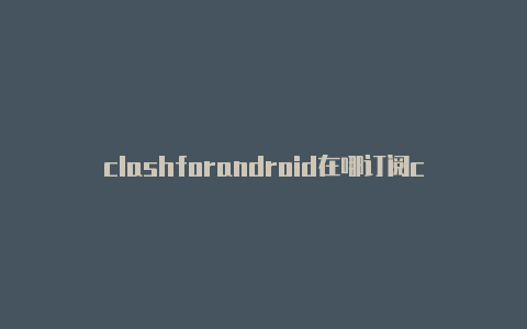 clashforandroid在哪订阅clash免流设置