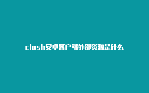 clash安卓客户端外部资源是什么