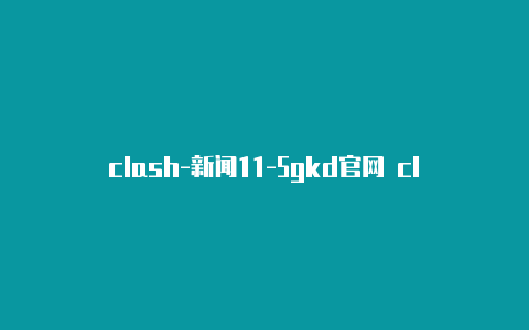 clash-新闻11-5gkd官网 clash订阅链接