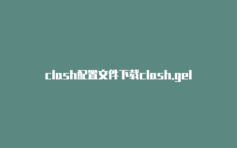 clash配置文件下载clash.gelatoni