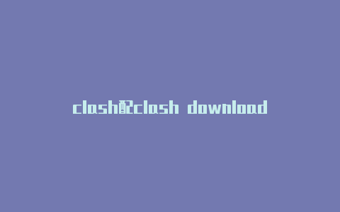 clash配clash download失败置下载失败
