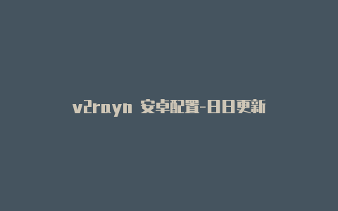 v2rayn 安卓配置-日日更新