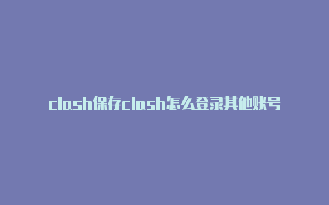 clash保存clash怎么登录其他账号不了url