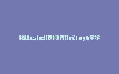 教程xshell如何使用v2rayn常常更新