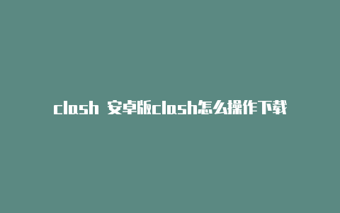 clash 安卓版clash怎么操作下载