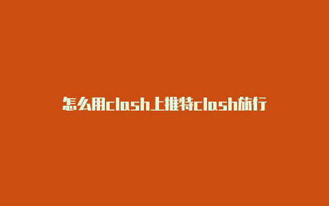 怎么用clash上推特clash旅行