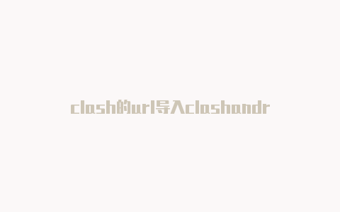 clash的url导入clashandroid配置