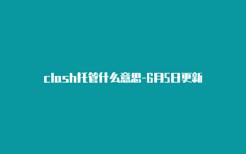 clash托管什么意思-6月5日更新