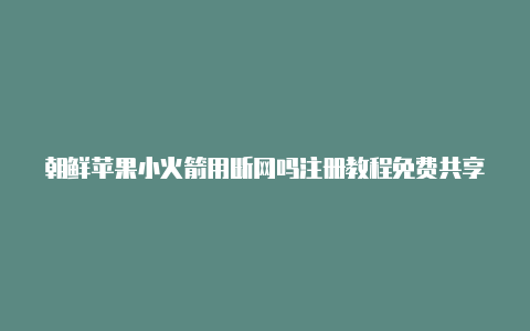 朝鲜苹果小火箭用断网吗注册教程免费共享