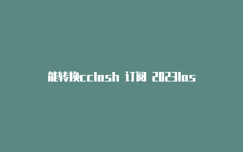 能转换cclash 订阅 2023lash订阅链接的网站