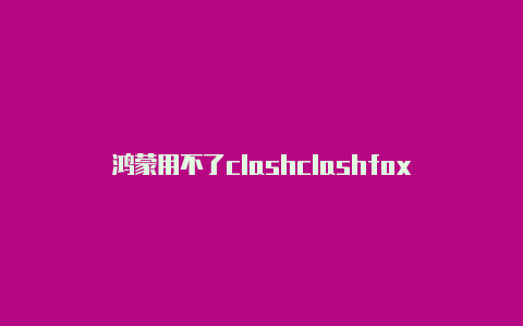 鸿蒙用不了clashclashfox