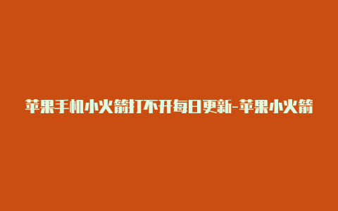 苹果手机小火箭打不开每日更新-苹果小火箭怎么订阅[可使用