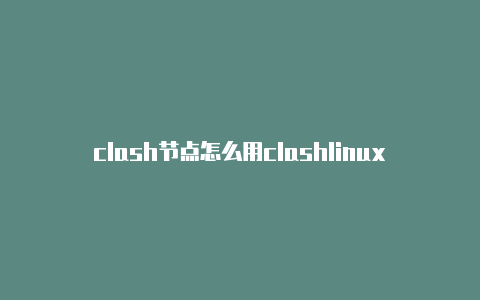 clash节点怎么用clashlinux安装教程学习