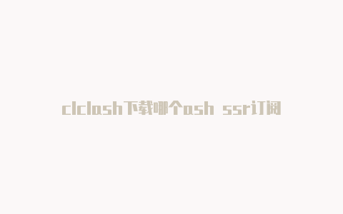 clclash下载哪个ash ssr订阅链接