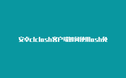 安卓clclash客户端如何使用ash免费url文件